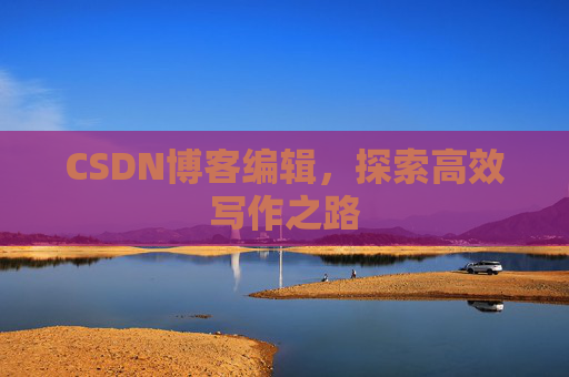 CSDN博客编辑,探索高效写作之路 CSDN博客编辑,探索高效写作之路